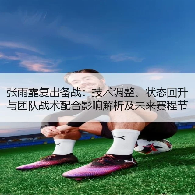 张雨霏复出备战：技术调整、状态回升与团队战术配合影响解析及未来赛程节奏建议