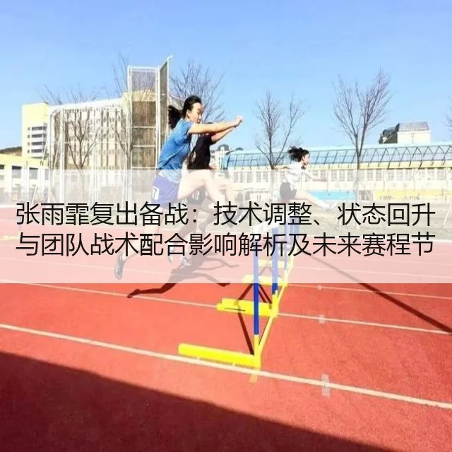 张雨霏复出备战：技术调整、状态回升与团队战术配合影响解析及未来赛程节奏建议